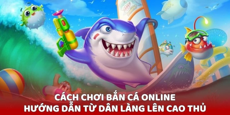 cach-choi-ban-ca-online-huong-dan-tu-dan-lang-len-cao-thu